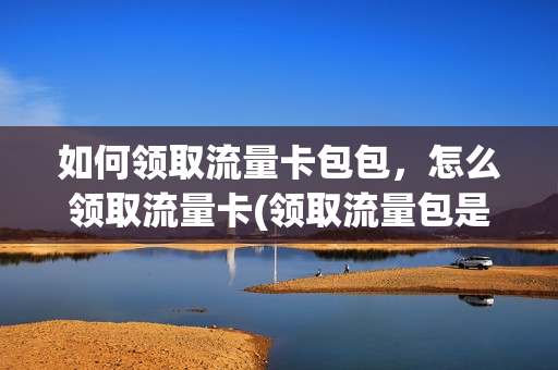 如何领取流量卡包包，怎么领取流量卡(领取流量包是怎么使用)