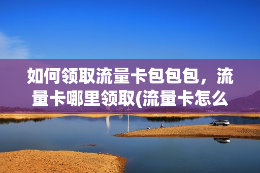 如何领取流量卡包包包，流量卡哪里领取(流量卡怎么免费领取)