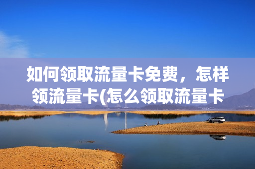 如何领取流量卡免费，怎样领流量卡(怎么领取流量卡)