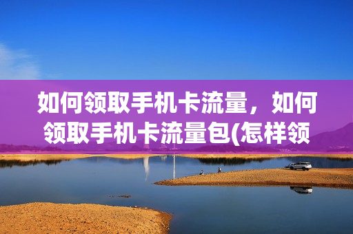 如何领取手机卡流量，如何领取手机卡流量包(怎样领取手机流量)