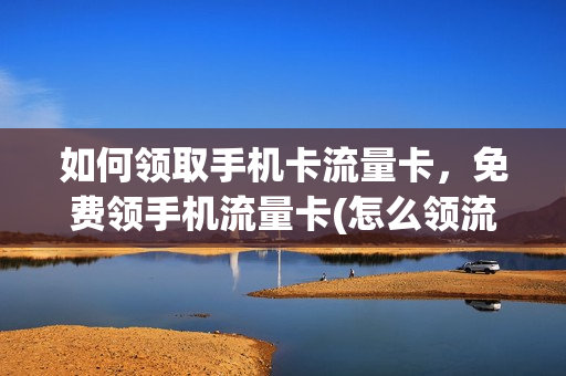如何领取手机卡流量卡，免费领手机流量卡(怎么领流量卡的流量)