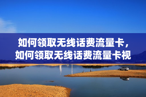 如何领取无线话费流量卡，如何领取无线话费流量卡视频(流量卡免费领取无月租)