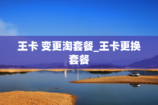 王卡 变更淘套餐_王卡更换套餐