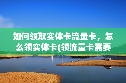 如何领取实体卡流量卡，怎么领实体卡(领流量卡需要实名登记)