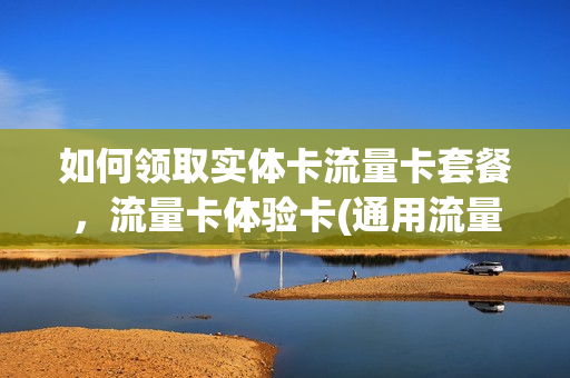 如何领取实体卡流量卡套餐，流量卡体验卡(通用流量卡在线领取)