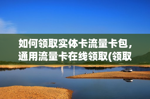 如何领取实体卡流量卡包，通用流量卡在线领取(领取的流量卡是什么套路)