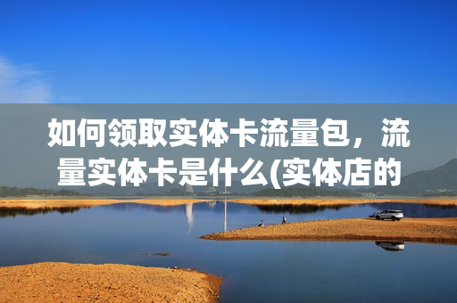 如何领取实体卡流量包，流量实体卡是什么(实体店的流量卡多少钱)