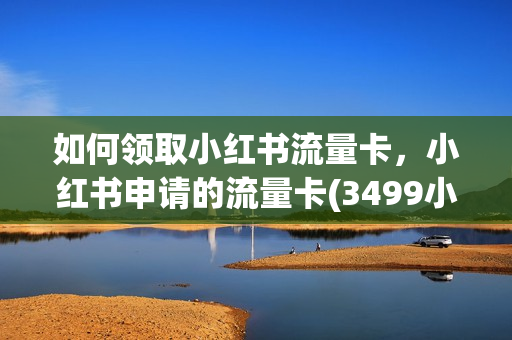 如何领取小红书流量卡，小红书申请的流量卡(3499小红书流量卡)