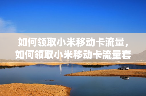 如何领取小米移动卡流量，如何领取小米移动卡流量套餐(小米移动卡怎么领)