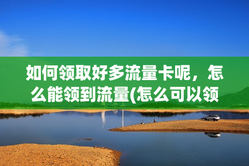如何领取好多流量卡呢，怎么能领到流量(怎么可以领流量)