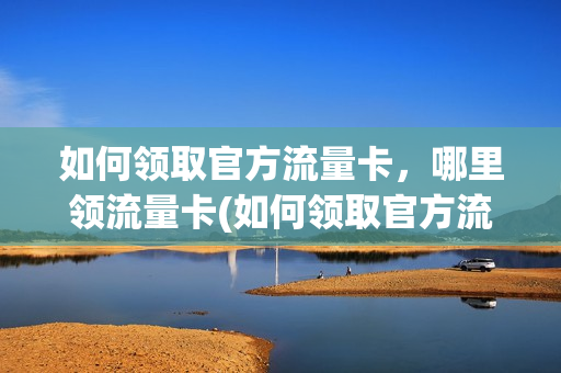 如何领取官方流量卡，哪里领流量卡(如何领取官方流量卡,哪里领流量卡最快)