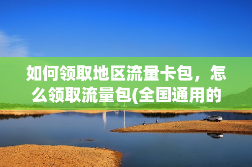 如何领取地区流量卡包，怎么领取流量包(全国通用的流量卡领取)