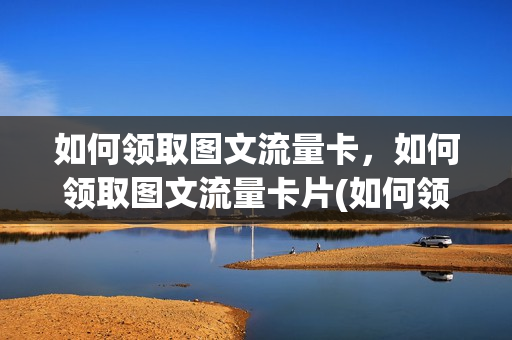 如何领取图文流量卡，如何领取图文流量卡片(如何领取图文流量卡,如何领取图文流量卡片)