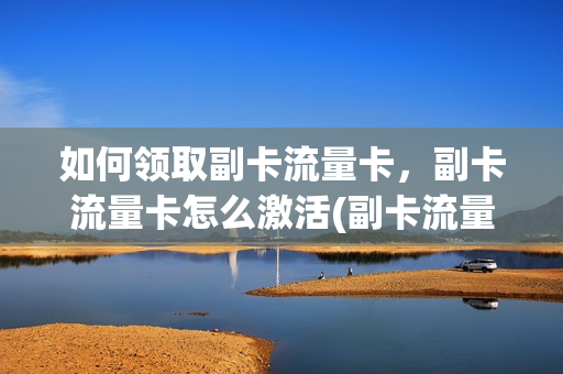 如何领取副卡流量卡，副卡流量卡怎么激活(副卡流量卡怎么办)
