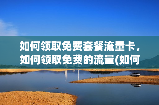 如何领取免费套餐流量卡，如何领取免费的流量(如何领取免费流量包)