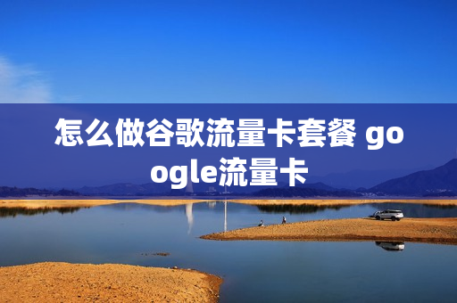 怎么做谷歌流量卡套餐 google流量卡
