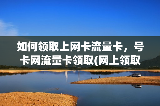 如何领取上网卡流量卡，号卡网流量卡领取(网上领取的流量卡怎么激活)