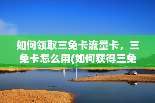 如何领取三免卡流量卡，三免卡怎么用(如何获得三免卡)