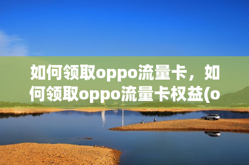 如何领取oppo流量卡，如何领取oppo流量卡权益(oppo专属流量卡)