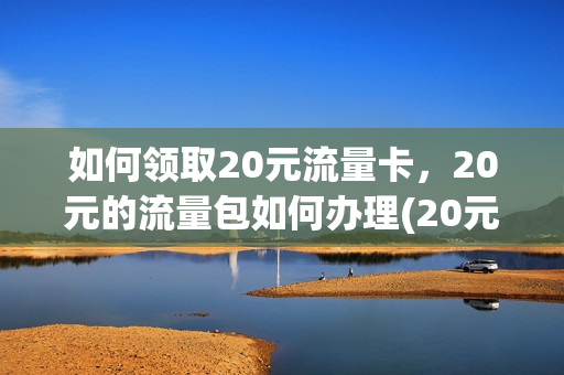 如何领取20元流量卡，20元的流量包如何办理(20元流量套餐怎么办理)
