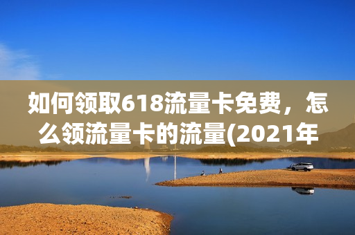 如何领取618流量卡免费，怎么领流量卡的流量(2021年怎么领流量)