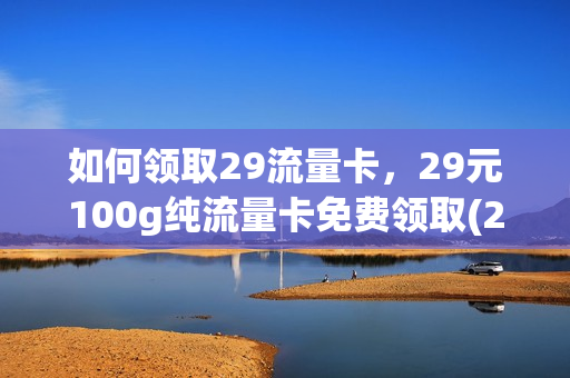 如何领取29流量卡，29元100g纯流量卡免费领取(29.9元流量卡)