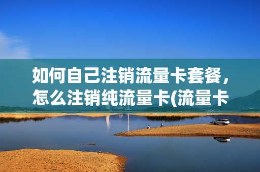 如何自己注销流量卡套餐，怎么注销纯流量卡(流量卡咋注销)