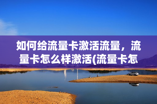 如何给流量卡激活流量，流量卡怎么样激活(流量卡怎么激活呢)