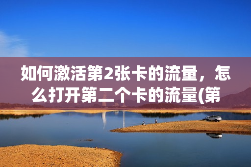 如何激活第2张卡的流量，怎么打开第二个卡的流量(第二张卡怎么用流量)