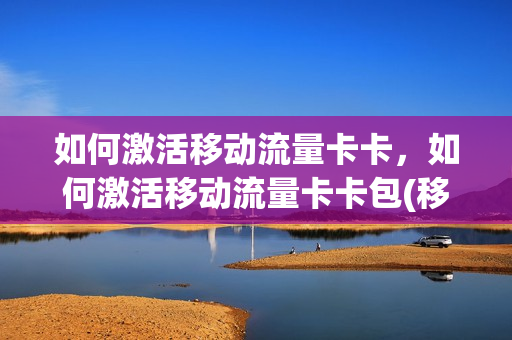 如何激活移动流量卡卡，如何激活移动流量卡卡包(移动流量卡怎么用激活)