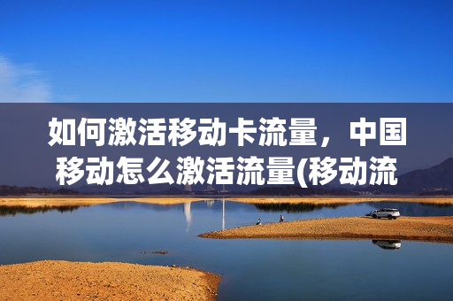 如何激活移动卡流量，中国移动怎么激活流量(移动流量激活在哪里)