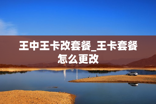 王中王卡改套餐_王卡套餐怎么更改