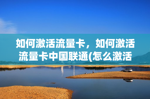 如何激活流量卡，如何激活流量卡中国联通(怎么激活流量卡联通)