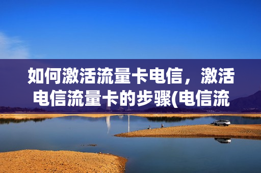 如何激活流量卡电信，激活电信流量卡的步骤(电信流量卡激活流程)