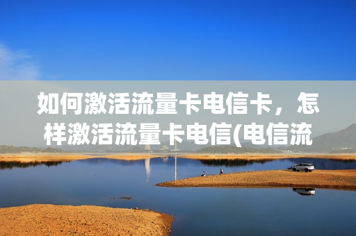 如何激活流量卡电信卡，怎样激活流量卡电信(电信流量卡怎样在手机上激活)