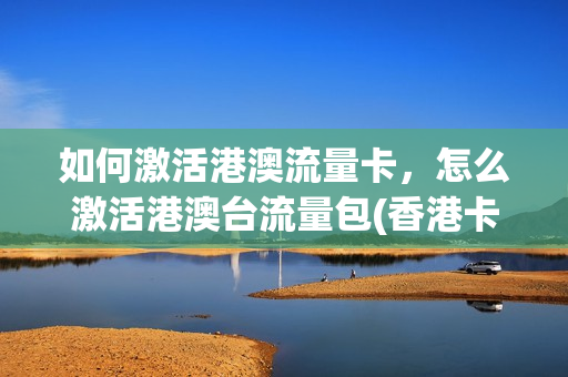 如何激活港澳流量卡，怎么激活港澳台流量包(香港卡流量激活)