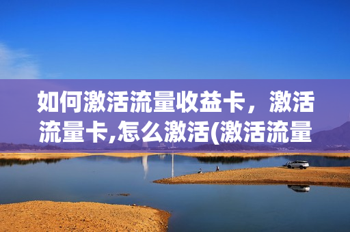 如何激活流量收益卡，激活流量卡,怎么激活(激活流量卡的步骤)