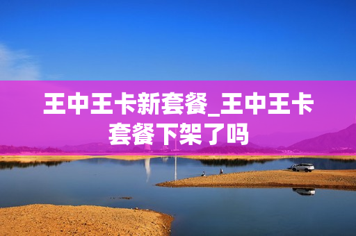 王中王卡新套餐_王中王卡套餐下架了吗