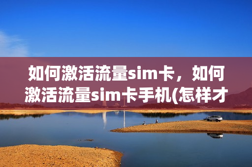 如何激活流量sim卡，如何激活流量sim卡手机(怎样才能激活流量卡)