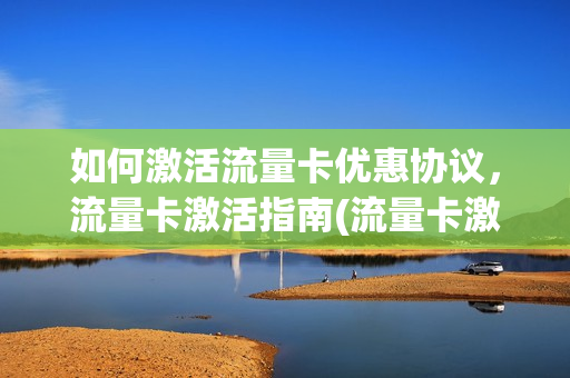如何激活流量卡优惠协议，流量卡激活指南(流量卡激活流程)