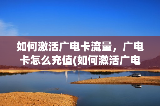 如何激活广电卡流量，广电卡怎么充值(如何激活广电卡流量,广电卡怎么充值)
