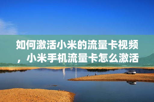 如何激活小米的流量卡视频，小米手机流量卡怎么激活(小米移动流量卡怎么激活)