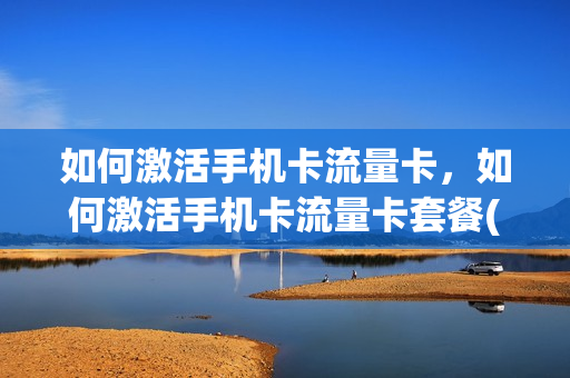 如何激活手机卡流量卡，如何激活手机卡流量卡套餐(怎样激活手机流量卡)