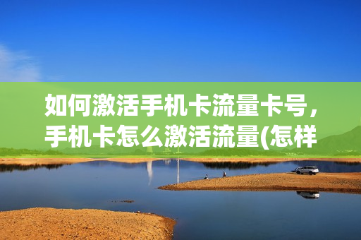 如何激活手机卡流量卡号，手机卡怎么激活流量(怎样激活sim卡流量)