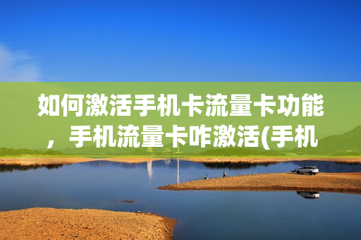 如何激活手机卡流量卡功能，手机流量卡咋激活(手机流量卡怎样激活)