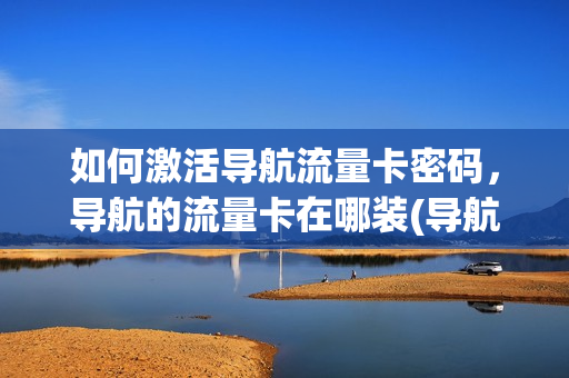 如何激活导航流量卡密码，导航的流量卡在哪装(导航内置的流量卡 更换教程)