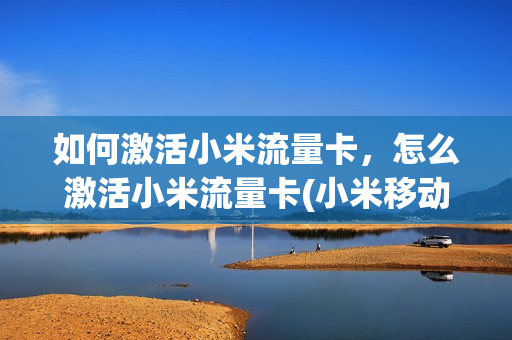 如何激活小米流量卡，怎么激活小米流量卡(小米移动miui流量卡怎么激活)