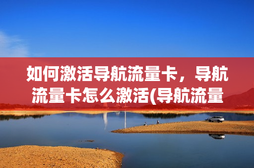 如何激活导航流量卡，导航流量卡怎么激活(导航流量卡卡槽在哪里)