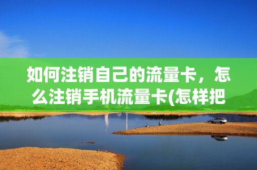 如何注销自己的流量卡，怎么注销手机流量卡(怎样把流量卡注销)