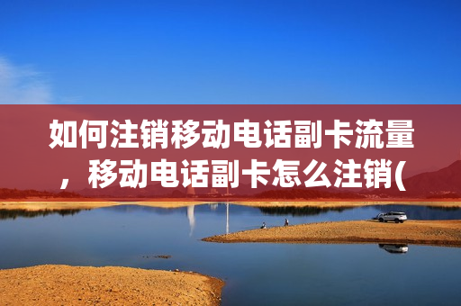 如何注销移动电话副卡流量，移动电话副卡怎么注销(移动副卡怎么注销号码)
